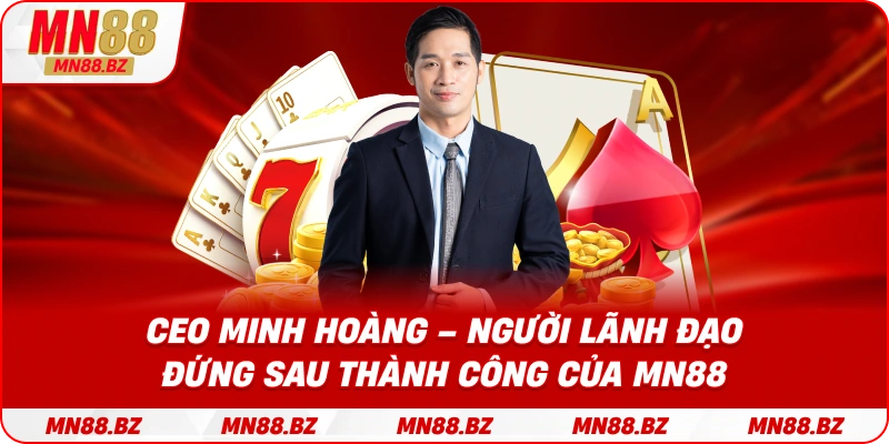 CEO Minh Hoàng – người lãnh đạo đứng sau thành công của MN88